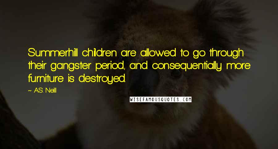 A.S. Neill Quotes: Summerhill children are allowed to go through their gangster period, and consequentially more furniture is destroyed.