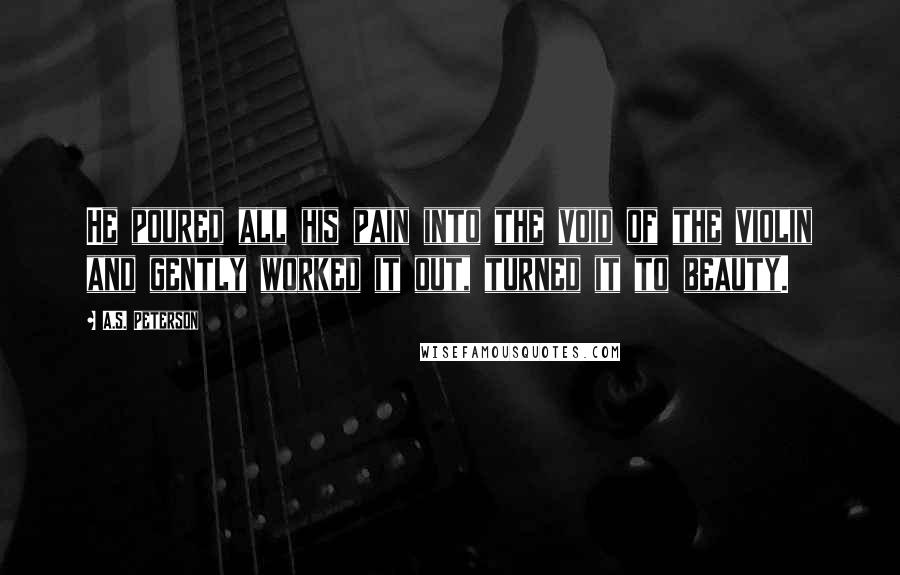 A.S. Peterson Quotes: He poured all his pain into the void of the violin and gently worked it out, turned it to beauty.