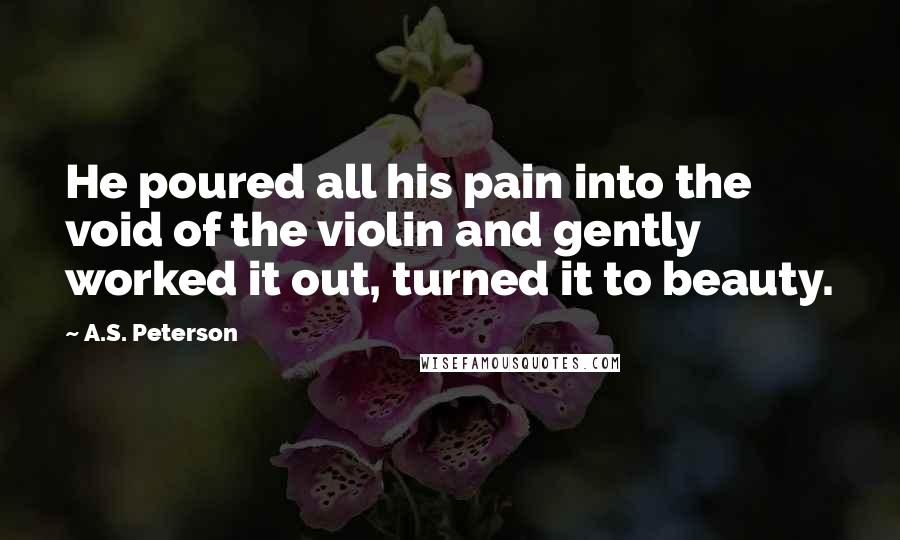 A.S. Peterson Quotes: He poured all his pain into the void of the violin and gently worked it out, turned it to beauty.