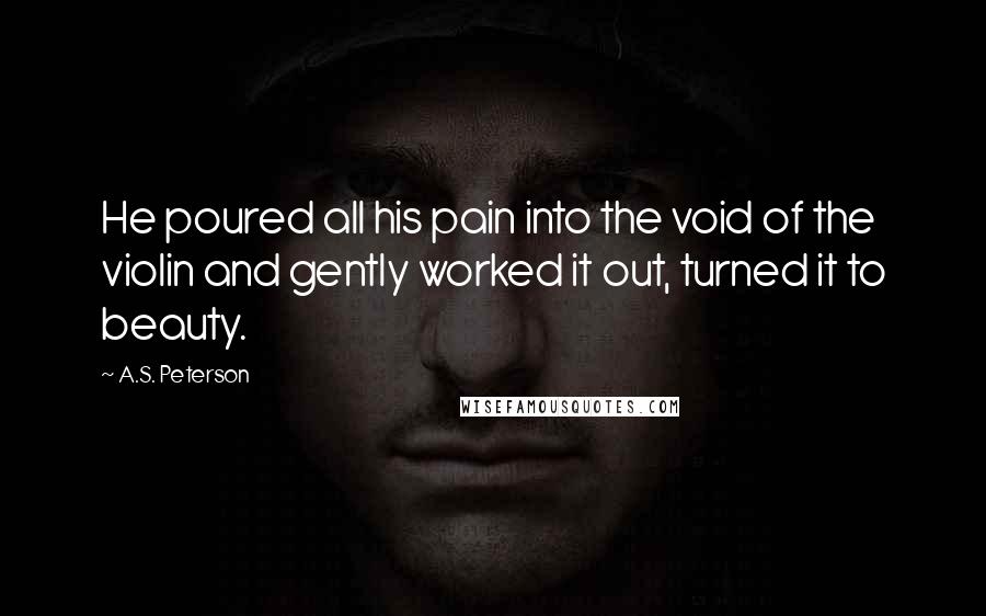 A.S. Peterson Quotes: He poured all his pain into the void of the violin and gently worked it out, turned it to beauty.