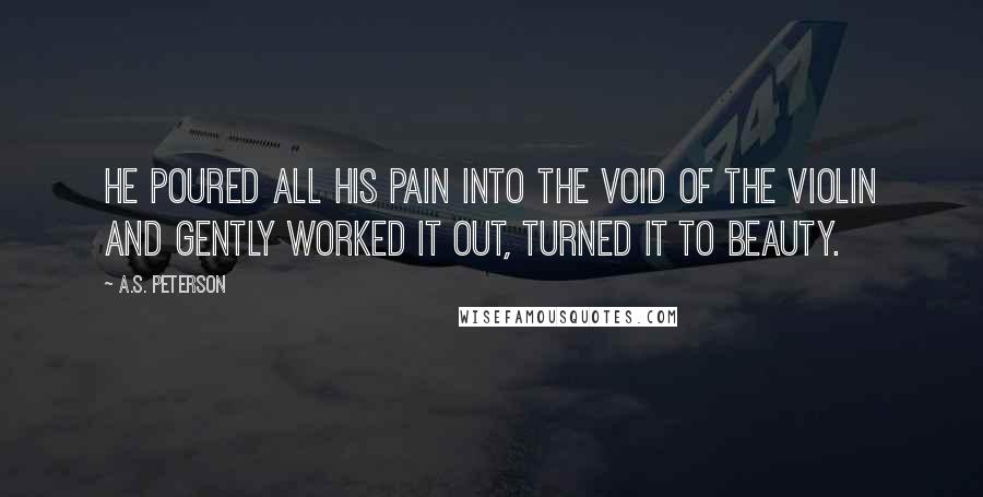 A.S. Peterson Quotes: He poured all his pain into the void of the violin and gently worked it out, turned it to beauty.