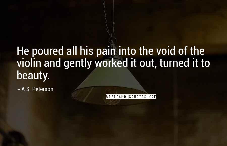 A.S. Peterson Quotes: He poured all his pain into the void of the violin and gently worked it out, turned it to beauty.