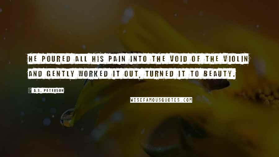 A.S. Peterson Quotes: He poured all his pain into the void of the violin and gently worked it out, turned it to beauty.