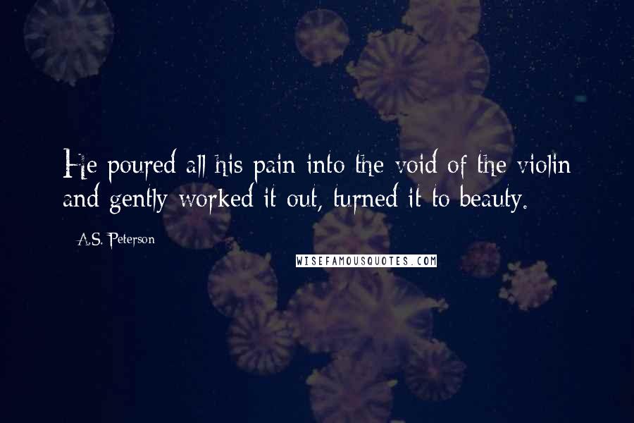 A.S. Peterson Quotes: He poured all his pain into the void of the violin and gently worked it out, turned it to beauty.