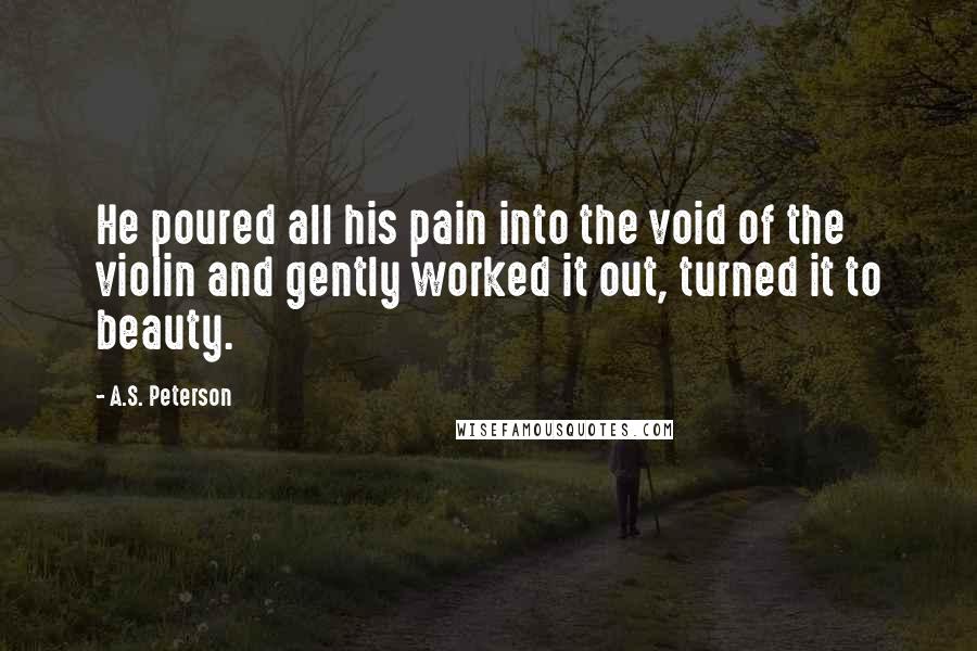 A.S. Peterson Quotes: He poured all his pain into the void of the violin and gently worked it out, turned it to beauty.