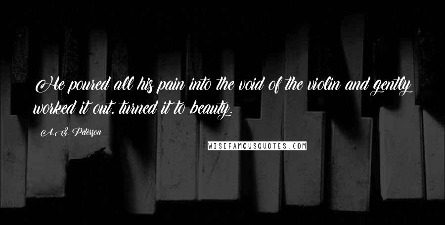 A.S. Peterson Quotes: He poured all his pain into the void of the violin and gently worked it out, turned it to beauty.