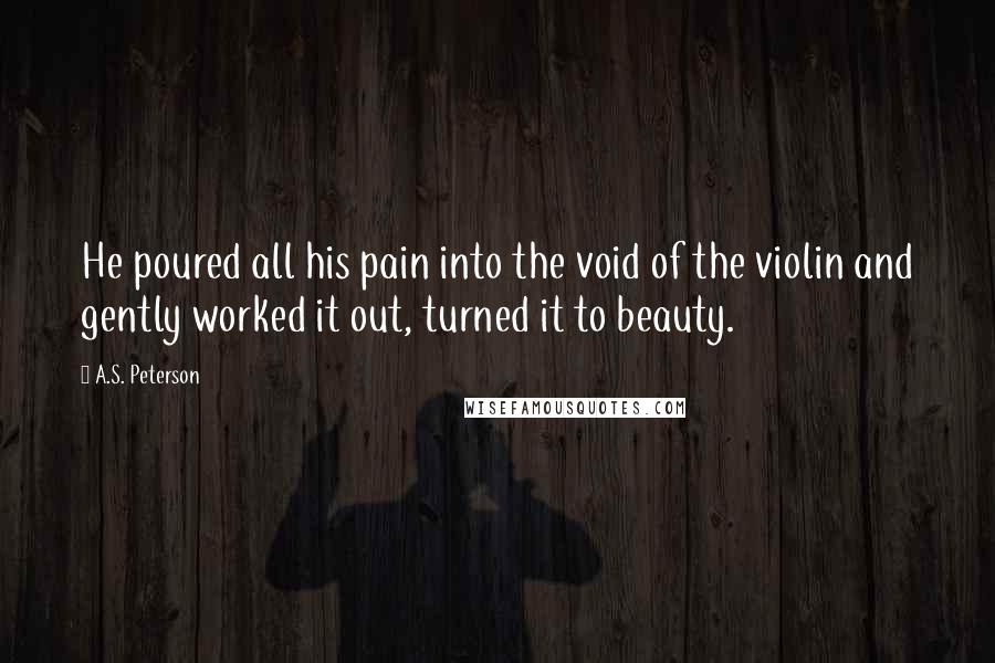 A.S. Peterson Quotes: He poured all his pain into the void of the violin and gently worked it out, turned it to beauty.