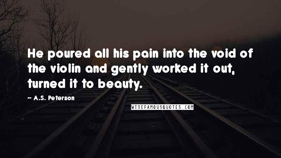 A.S. Peterson Quotes: He poured all his pain into the void of the violin and gently worked it out, turned it to beauty.