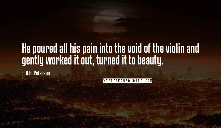 A.S. Peterson Quotes: He poured all his pain into the void of the violin and gently worked it out, turned it to beauty.