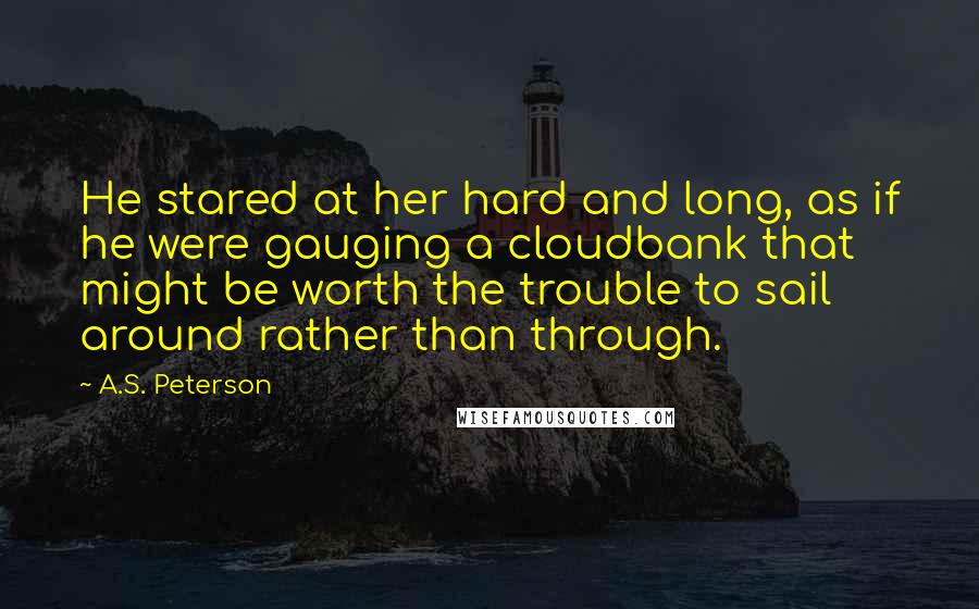 A.S. Peterson Quotes: He stared at her hard and long, as if he were gauging a cloudbank that might be worth the trouble to sail around rather than through.