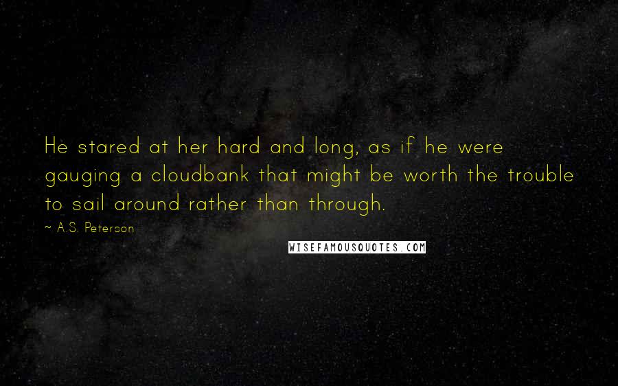 A.S. Peterson Quotes: He stared at her hard and long, as if he were gauging a cloudbank that might be worth the trouble to sail around rather than through.