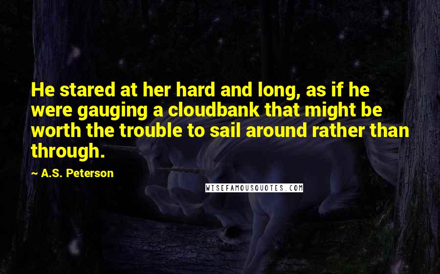 A.S. Peterson Quotes: He stared at her hard and long, as if he were gauging a cloudbank that might be worth the trouble to sail around rather than through.