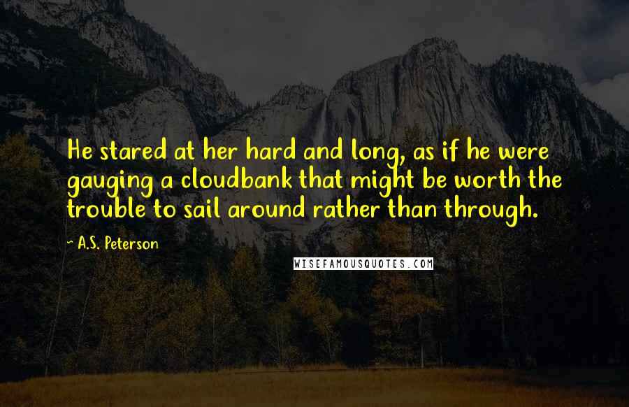 A.S. Peterson Quotes: He stared at her hard and long, as if he were gauging a cloudbank that might be worth the trouble to sail around rather than through.