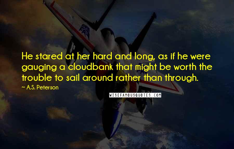 A.S. Peterson Quotes: He stared at her hard and long, as if he were gauging a cloudbank that might be worth the trouble to sail around rather than through.