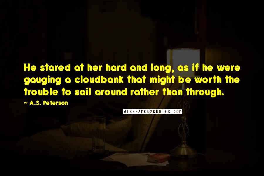 A.S. Peterson Quotes: He stared at her hard and long, as if he were gauging a cloudbank that might be worth the trouble to sail around rather than through.