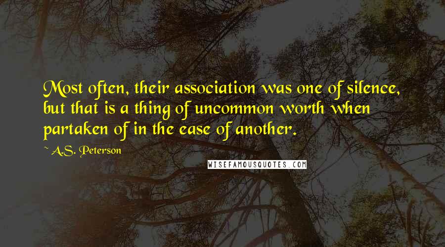 A.S. Peterson Quotes: Most often, their association was one of silence, but that is a thing of uncommon worth when partaken of in the ease of another.