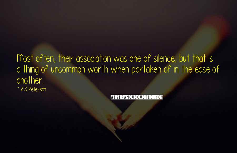 A.S. Peterson Quotes: Most often, their association was one of silence, but that is a thing of uncommon worth when partaken of in the ease of another.