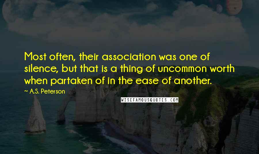 A.S. Peterson Quotes: Most often, their association was one of silence, but that is a thing of uncommon worth when partaken of in the ease of another.