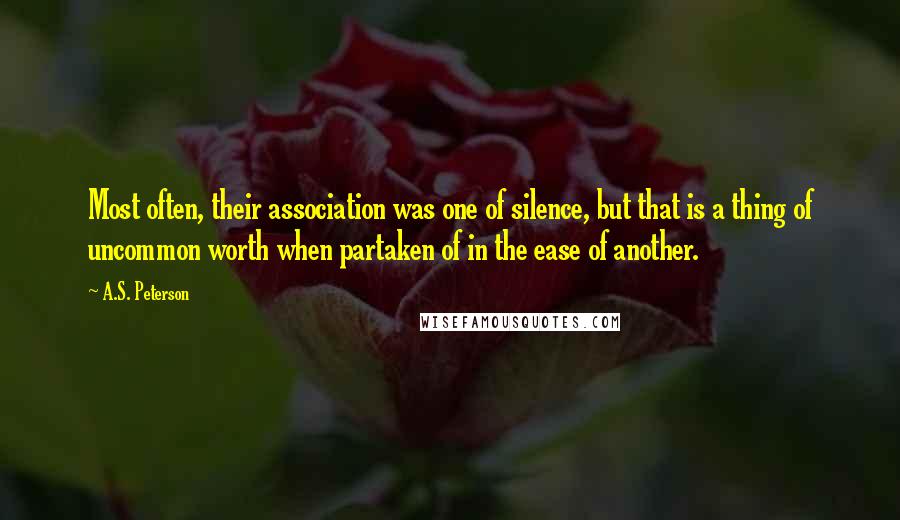 A.S. Peterson Quotes: Most often, their association was one of silence, but that is a thing of uncommon worth when partaken of in the ease of another.
