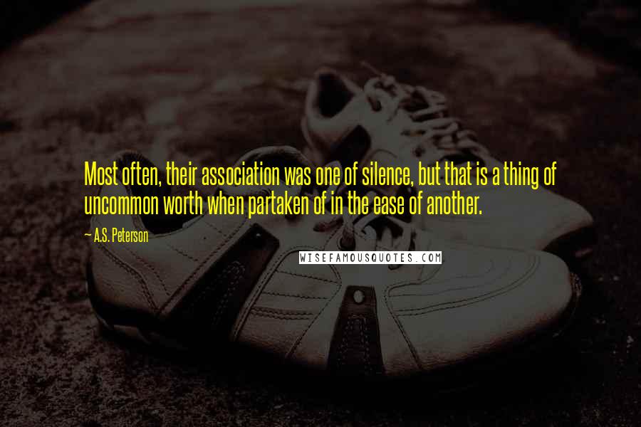 A.S. Peterson Quotes: Most often, their association was one of silence, but that is a thing of uncommon worth when partaken of in the ease of another.
