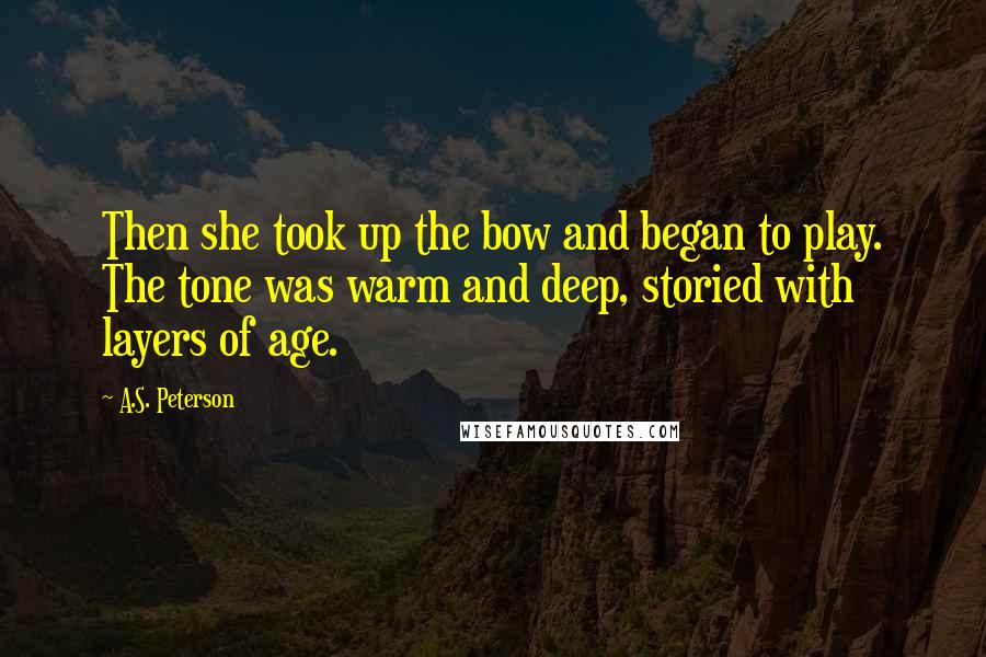 A.S. Peterson Quotes: Then she took up the bow and began to play. The tone was warm and deep, storied with layers of age.