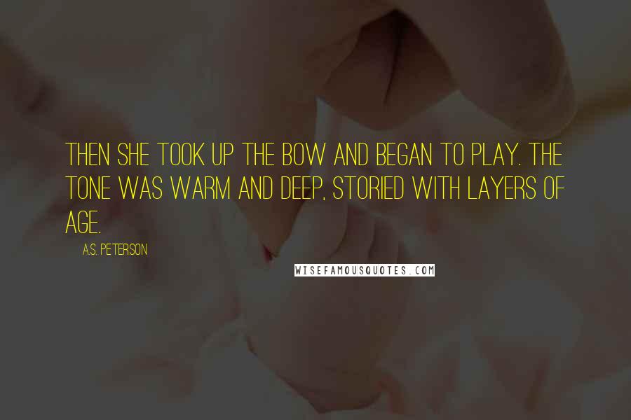A.S. Peterson Quotes: Then she took up the bow and began to play. The tone was warm and deep, storied with layers of age.
