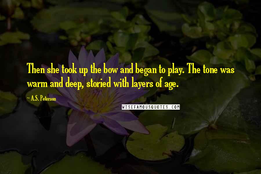 A.S. Peterson Quotes: Then she took up the bow and began to play. The tone was warm and deep, storied with layers of age.