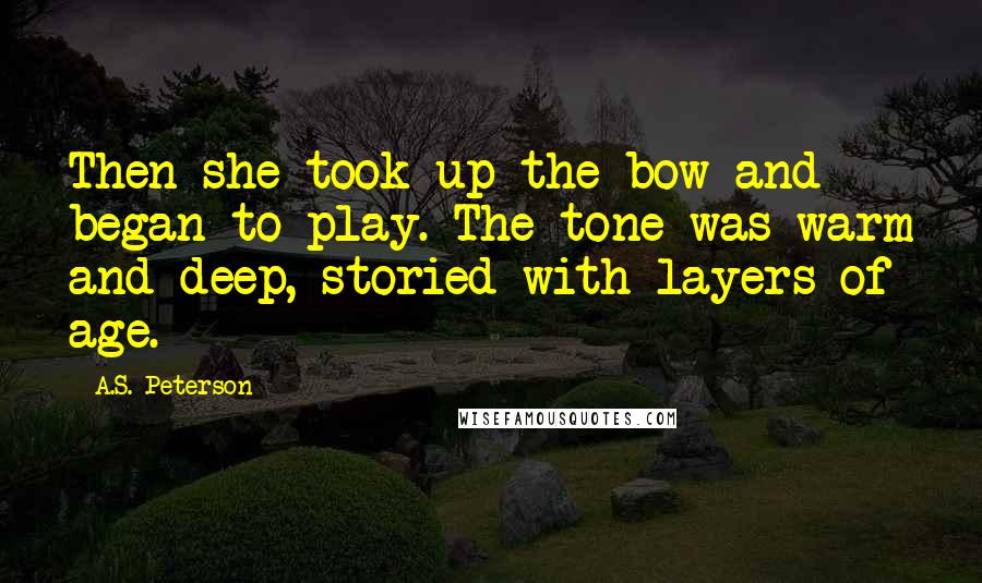 A.S. Peterson Quotes: Then she took up the bow and began to play. The tone was warm and deep, storied with layers of age.