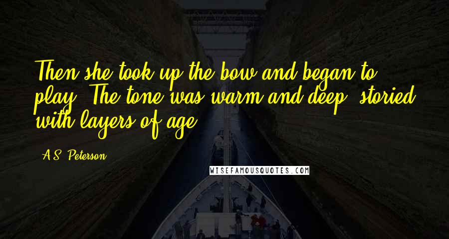 A.S. Peterson Quotes: Then she took up the bow and began to play. The tone was warm and deep, storied with layers of age.