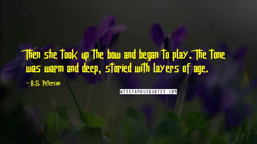 A.S. Peterson Quotes: Then she took up the bow and began to play. The tone was warm and deep, storied with layers of age.