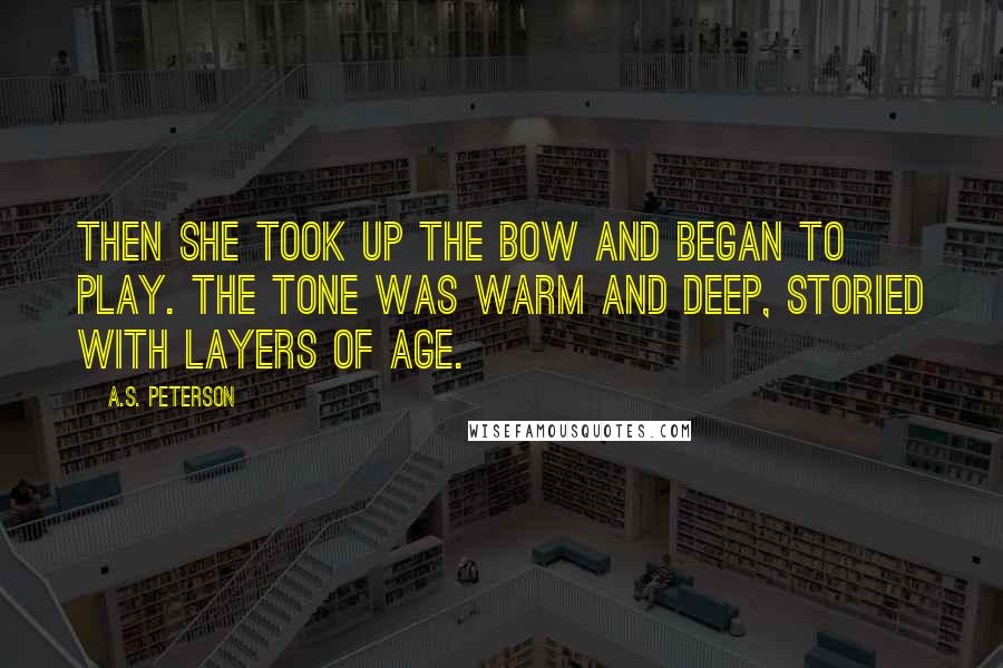 A.S. Peterson Quotes: Then she took up the bow and began to play. The tone was warm and deep, storied with layers of age.