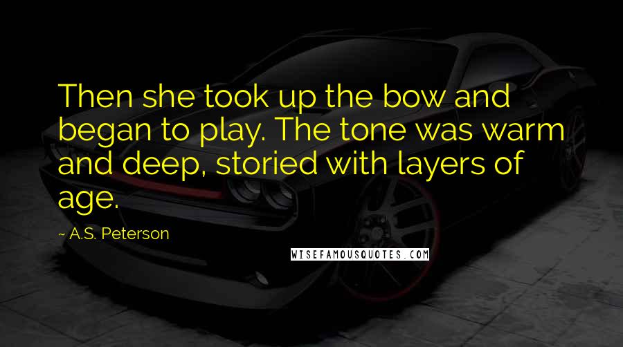 A.S. Peterson Quotes: Then she took up the bow and began to play. The tone was warm and deep, storied with layers of age.
