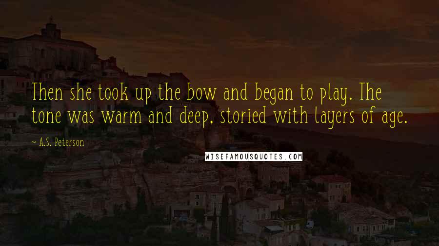 A.S. Peterson Quotes: Then she took up the bow and began to play. The tone was warm and deep, storied with layers of age.