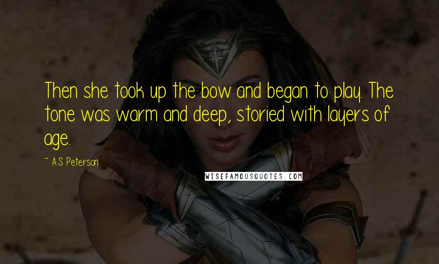A.S. Peterson Quotes: Then she took up the bow and began to play. The tone was warm and deep, storied with layers of age.