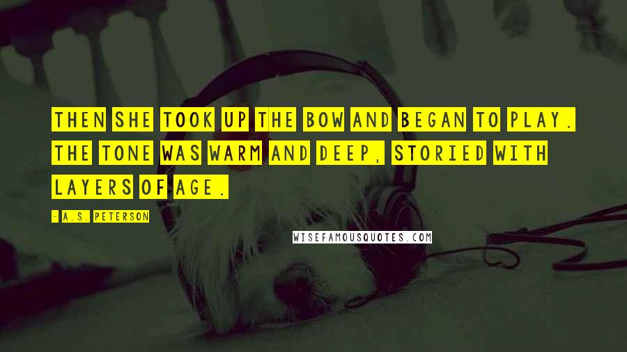 A.S. Peterson Quotes: Then she took up the bow and began to play. The tone was warm and deep, storied with layers of age.
