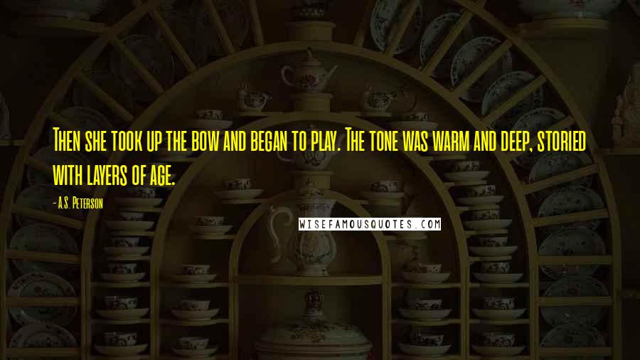 A.S. Peterson Quotes: Then she took up the bow and began to play. The tone was warm and deep, storied with layers of age.