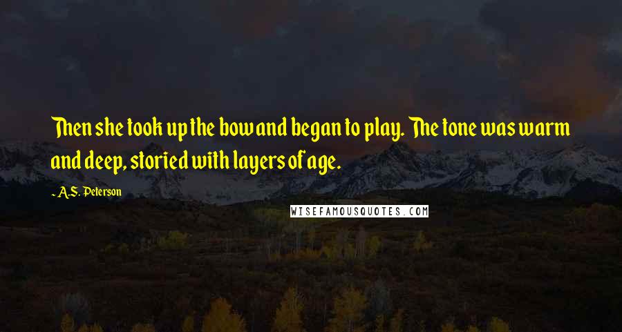 A.S. Peterson Quotes: Then she took up the bow and began to play. The tone was warm and deep, storied with layers of age.