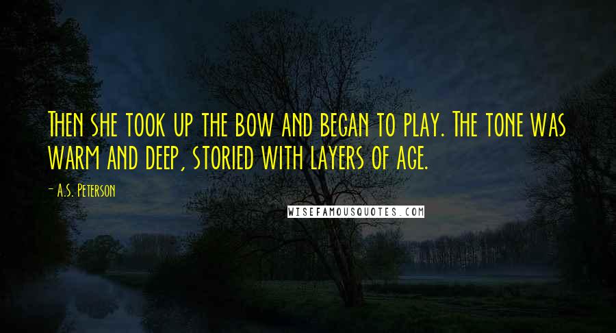 A.S. Peterson Quotes: Then she took up the bow and began to play. The tone was warm and deep, storied with layers of age.