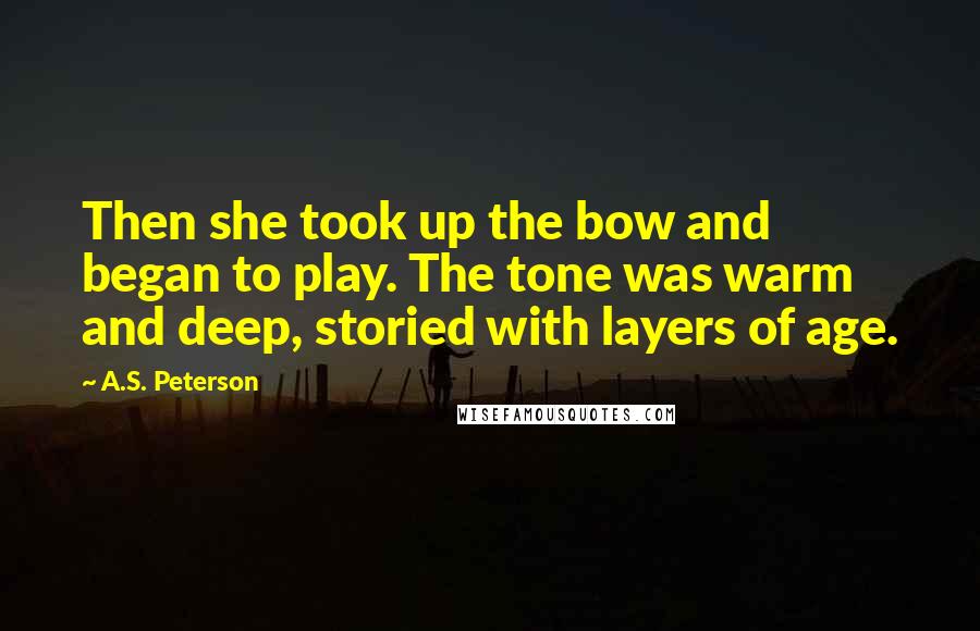 A.S. Peterson Quotes: Then she took up the bow and began to play. The tone was warm and deep, storied with layers of age.