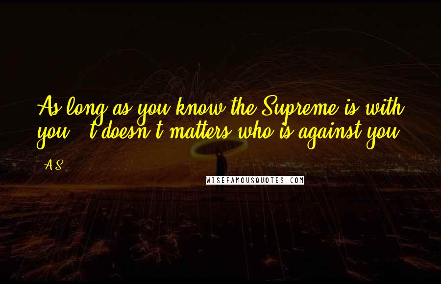 A.S. Quotes: As long as you know the Supreme is with you , t doesn't matters who is against you.