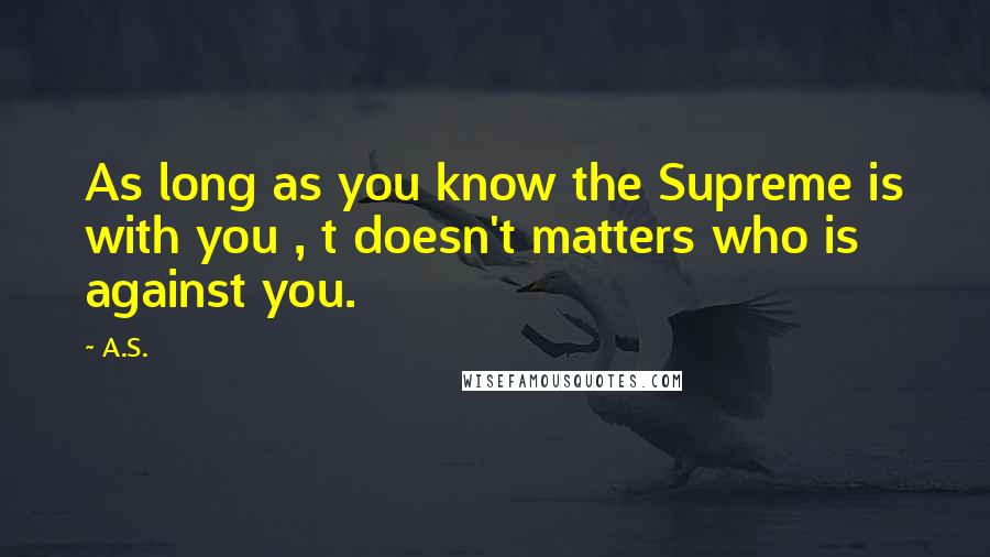 A.S. Quotes: As long as you know the Supreme is with you , t doesn't matters who is against you.