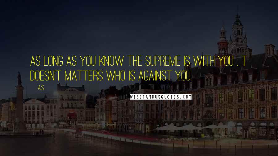 A.S. Quotes: As long as you know the Supreme is with you , t doesn't matters who is against you.