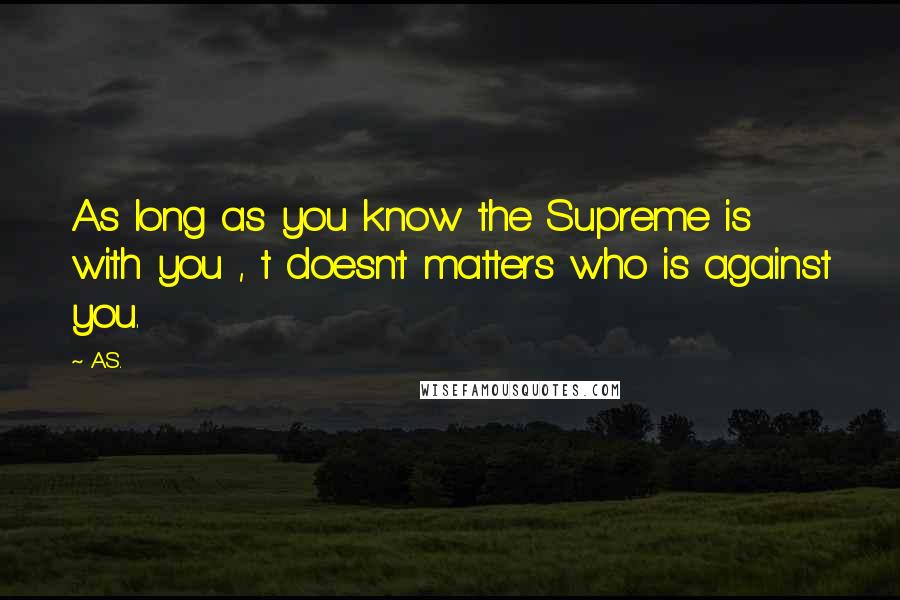 A.S. Quotes: As long as you know the Supreme is with you , t doesn't matters who is against you.