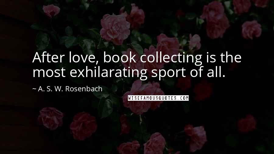 A. S. W. Rosenbach Quotes: After love, book collecting is the most exhilarating sport of all.