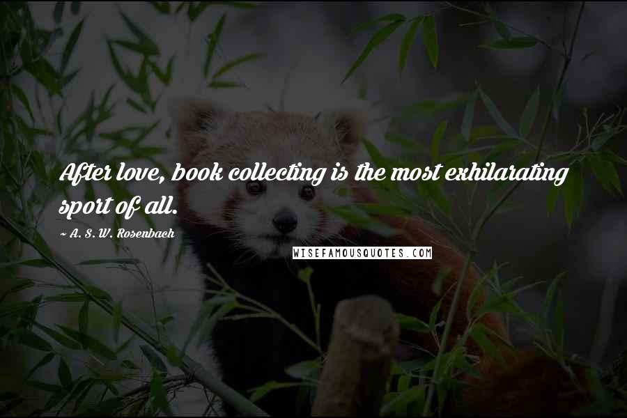 A. S. W. Rosenbach Quotes: After love, book collecting is the most exhilarating sport of all.