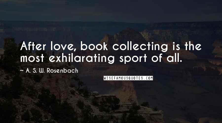 A. S. W. Rosenbach Quotes: After love, book collecting is the most exhilarating sport of all.