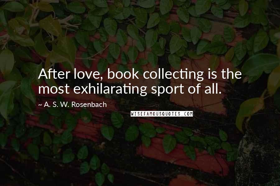 A. S. W. Rosenbach Quotes: After love, book collecting is the most exhilarating sport of all.