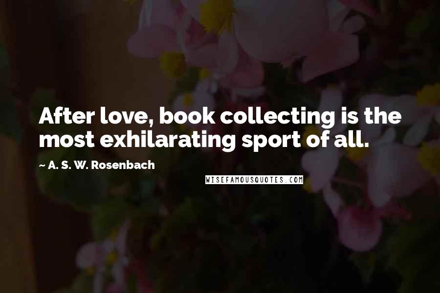 A. S. W. Rosenbach Quotes: After love, book collecting is the most exhilarating sport of all.