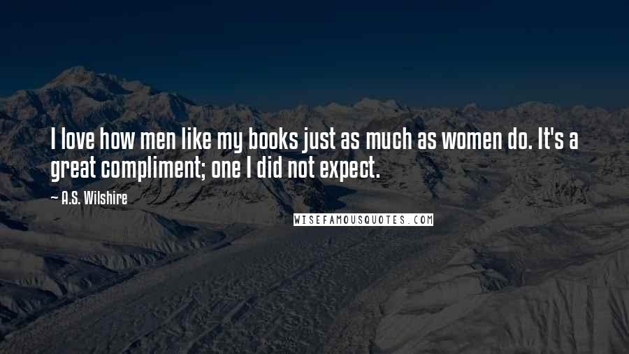 A.S. Wilshire Quotes: I love how men like my books just as much as women do. It's a great compliment; one I did not expect.