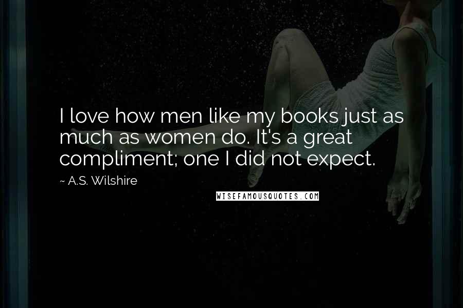 A.S. Wilshire Quotes: I love how men like my books just as much as women do. It's a great compliment; one I did not expect.